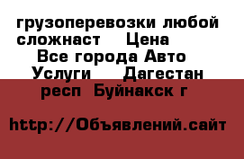 грузоперевозки любой сложнаст  › Цена ­ 100 - Все города Авто » Услуги   . Дагестан респ.,Буйнакск г.